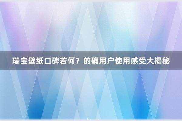 瑞宝壁纸口碑若何？的确用户使用感受大揭秘